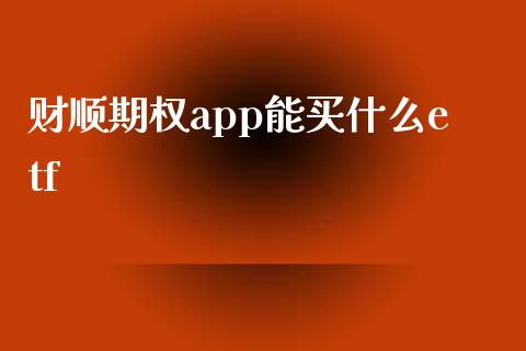 财顺期权app能买什么etf_https://www.qdlswl.com_期货_第1张