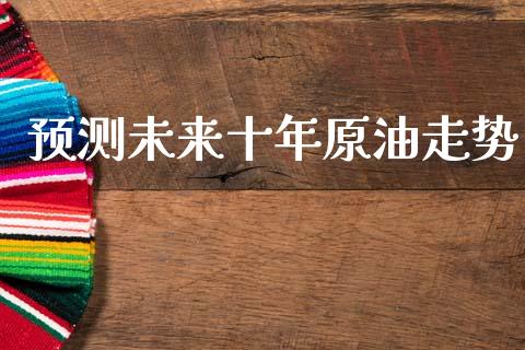 预测未来十年原油走势_https://www.qdlswl.com_直播_第1张