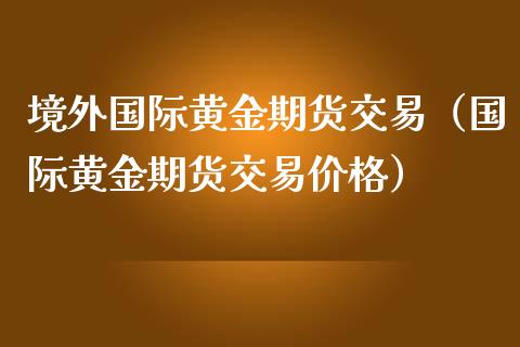 境外国际黄金期货交易（国际黄金期货交易价格）_https://www.qdlswl.com_股指_第1张