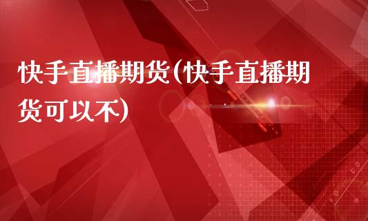 快手直播期货(快手直播期货可以不)_期货_第1张_青岛财经网 快手直播期货(快手直播期货可以不)_https://www.qdlswl.com_期货_第1张