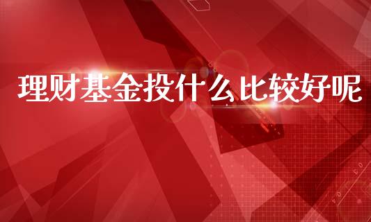 理财基金投什么比较好呢_https://www.qdlswl.com_基金_第1张