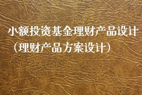 小额投资基金理财产品设计（理财产品方案设计）_https://www.qdlswl.com_理财_第1张