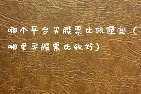 哪个平台买股票比较便宜（哪里买股票比较好）_https://www.qdlswl.com_外盘_第1张