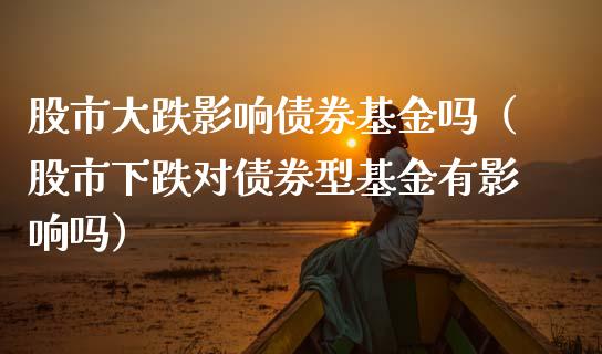 股市大跌影响债券基金吗（股市下跌对债券型基金有影响吗）_https://www.qdlswl.com_基金_第1张