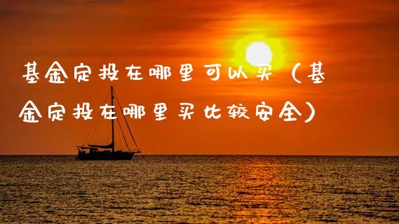 基金定投在哪里可以买（基金定投在哪里买比较安全）_https://www.qdlswl.com_基金_第1张