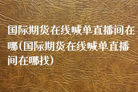 国际期货在线喊单直播间在哪(国际期货在线喊单直播间在哪找)_直播_第1张_青岛财经网 国际期货在线喊单直播间在哪(国际期货在线喊单直播间在哪找)_https://www.qdlswl.com_直播_第1张