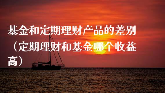 基金和定期理财产品的差别（定期理财和基金哪个收益高）_https://www.qdlswl.com_基金_第1张