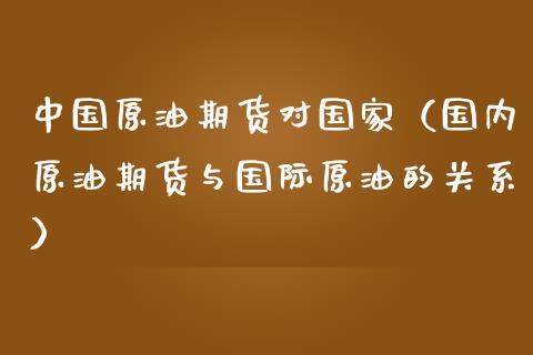 中国原油期货对国家（国内原油期货与国际原油的关系）_https://www.qdlswl.com_期货_第1张