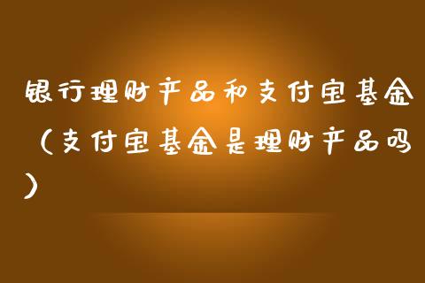 银行理财产品和支付宝基金（支付宝基金是理财产品吗）_https://www.qdlswl.com_基金_第1张