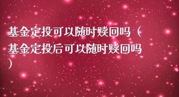 基金定投可以随时赎回吗（基金定投后可以随时赎回吗）_https://www.qdlswl.com_理财_第1张