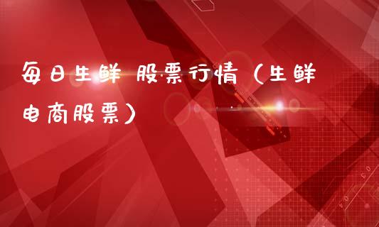 每日生鲜 股票行情（生鲜电商股票）_https://www.qdlswl.com_内盘_第1张