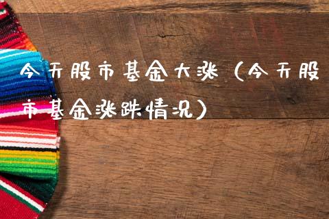 今天股市基金大涨（今天股市基金涨跌情况）_https://www.qdlswl.com_理财_第1张