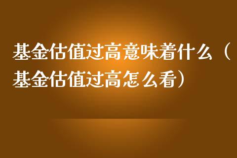 基金估值过高意味着什么（基金估值过高怎么看）_https://www.qdlswl.com_基金_第1张