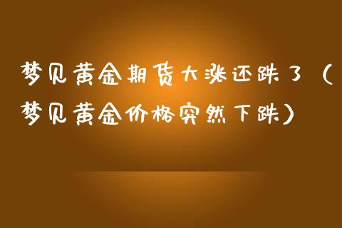 梦见黄金期货大涨还跌了（梦见黄金价格突然下跌）_https://www.qdlswl.com_股指_第1张