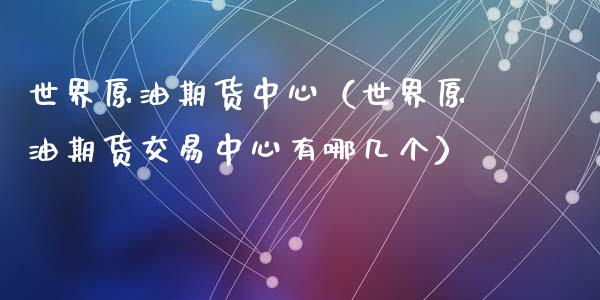 世界原油期货中心（世界原油期货交易中心有哪几个）_https://www.qdlswl.com_期货_第1张
