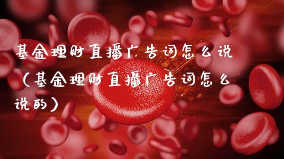 基金理财直播广告词怎么说（基金理财直播广告词怎么说的）_https://www.qdlswl.com_基金_第1张