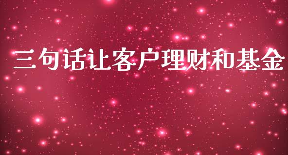 三句话让客户理财和基金_https://www.qdlswl.com_理财_第1张