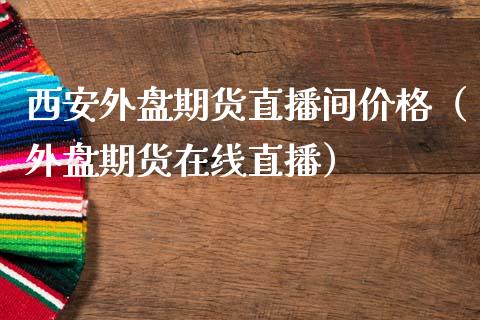 西安外盘期货直播间价格（外盘期货在线直播）_https://www.qdlswl.com_直播_第1张