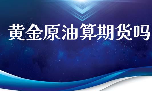 黄金原油算期货吗_https://www.qdlswl.com_股指_第1张