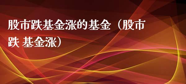 股市跌基金涨的基金（股市跌 基金涨）_https://www.qdlswl.com_基金_第1张