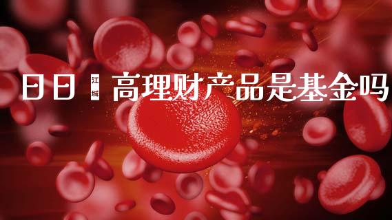 日日鑫高理财产品是基金吗_https://www.qdlswl.com_基金_第1张
