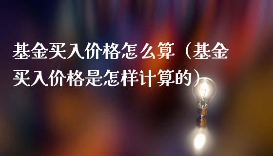 基金买入价格怎么算（基金买入价格是怎样计算的）_https://www.qdlswl.com_基金_第1张