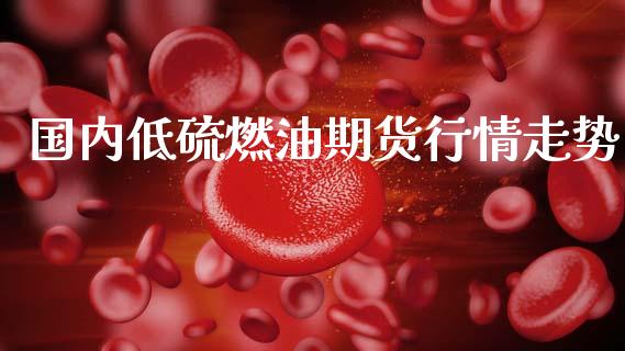 国内低硫燃油期货行情走势_https://www.qdlswl.com_股指_第1张