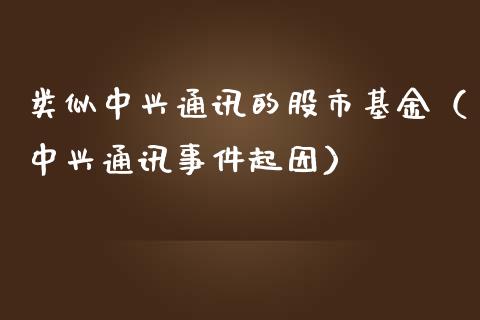 类似中兴通讯的股市基金（中兴通讯事件起因）_https://www.qdlswl.com_基金_第1张