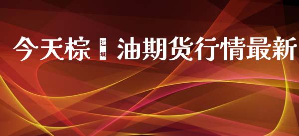 今天棕榈油期货行情最新_https://www.qdlswl.com_股指_第1张