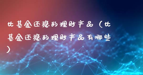 比基金还稳的理财产品（比基金还稳的理财产品有哪些）_https://www.qdlswl.com_理财_第1张