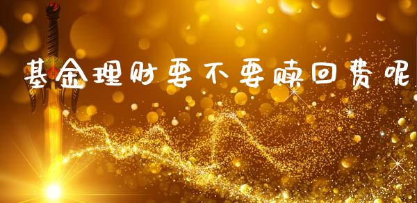 基金理财要不要赎回费呢_https://www.qdlswl.com_基金_第1张