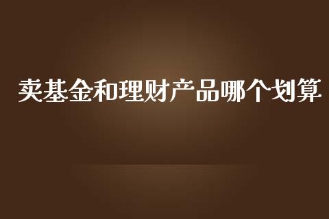 卖基金和理财产品哪个划算_https://www.qdlswl.com_理财_第1张