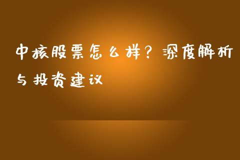 中核股票怎么样？深度解析与投资建议_https://www.qdlswl.com_理财_第1张