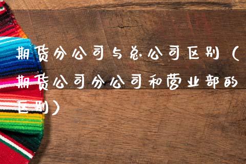 期货分公司与总公司区别（期货公司分公司和营业部的区别）_https://www.qdlswl.com_股指_第1张