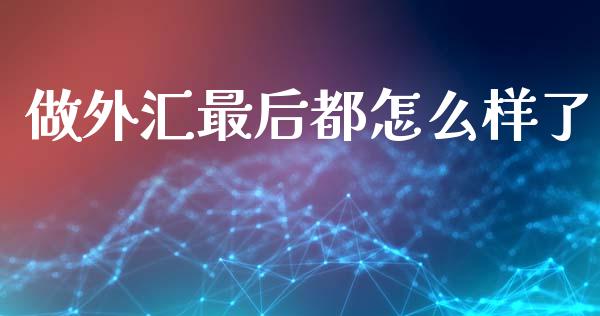 做外汇最后都怎么样了_https://www.qdlswl.com_外盘_第1张