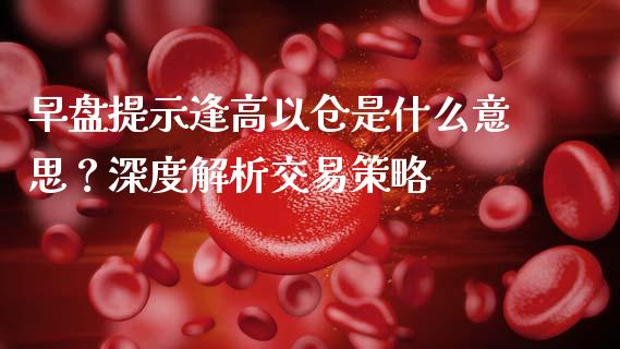 早盘提示逢高以仓是什么意思？深度解析交易策略_https://www.qdlswl.com_理财_第1张