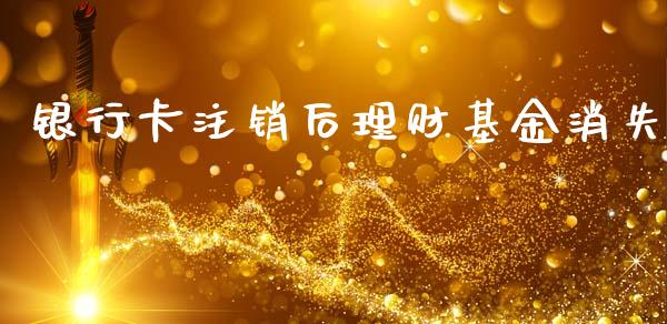 银行卡注销后理财基金消失_https://www.qdlswl.com_理财_第1张