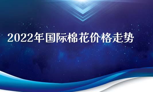 2022年国际棉花价格走势_https://www.qdlswl.com_期货_第1张