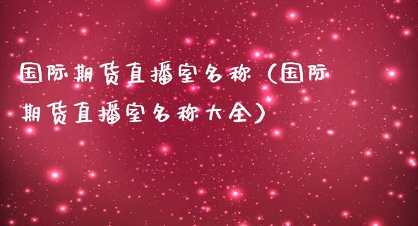国际期货直播室名称（国际期货直播室名称大全）_https://www.qdlswl.com_直播_第1张