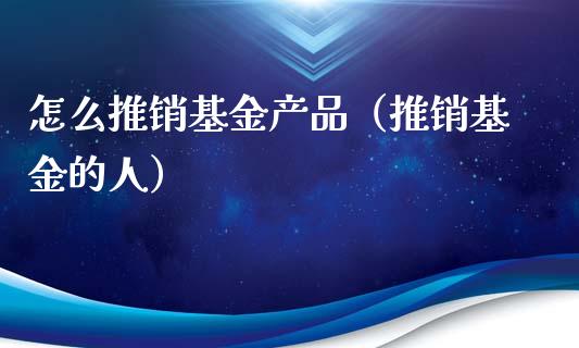 怎么推销基金产品（推销基金的人）_https://www.qdlswl.com_理财_第1张