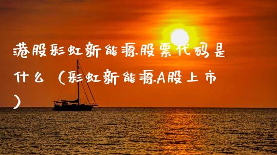 港股彩虹新能源股票代码是什么（彩虹新能源A股上市）_https://www.qdlswl.com_内盘_第1张