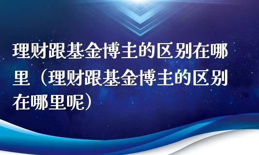 理财跟基金博主的区别在哪里（理财跟基金博主的区别在哪里呢）_https://www.qdlswl.com_理财_第1张