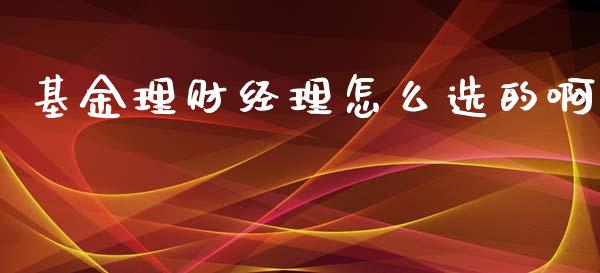 基金理财经理怎么选的啊_https://www.qdlswl.com_基金_第1张