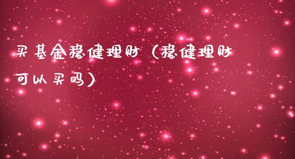 买基金稳健理财（稳健理财可以买吗）_https://www.qdlswl.com_基金_第1张