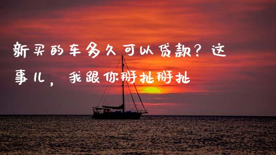新买的车多久可以贷款？这事儿，我跟你掰扯掰扯_https://www.qdlswl.com_基金_第1张