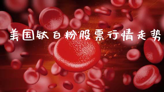 美国钛白粉股票行情走势_https://www.qdlswl.com_外盘_第1张