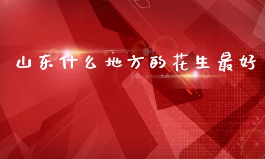 山东什么地方的花生最好_https://www.qdlswl.com_股指_第1张