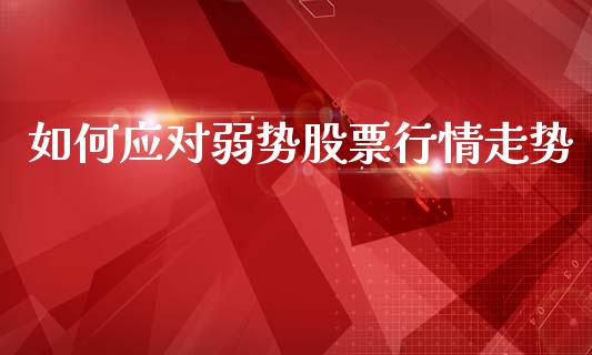 如何应对弱势股票行情走势_https://www.qdlswl.com_股票_第1张