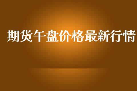 期货午盘价格最新行情_https://www.qdlswl.com_直播_第1张