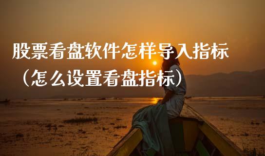 股票看盘软件怎样导入指标（怎么设置看盘指标）_https://www.qdlswl.com_内盘_第1张